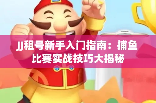 JJ租号新手入门指南：捕鱼比赛实战技巧大揭秘